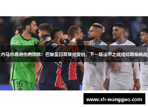 内马尔再遭伤病困扰！巴黎圣日耳曼或受创，下一场法甲之战或将面临挑战