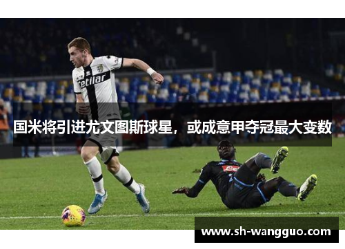 国米将引进尤文图斯球星，或成意甲夺冠最大变数