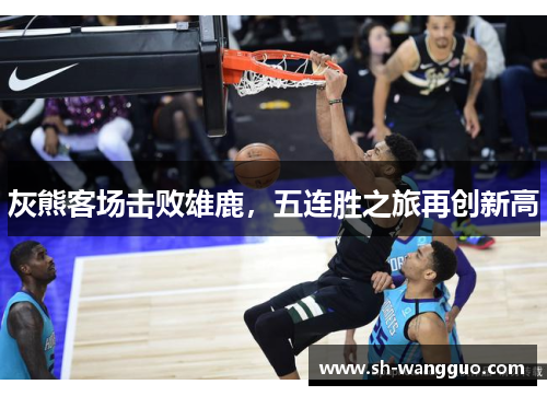 灰熊客场击败雄鹿，五连胜之旅再创新高