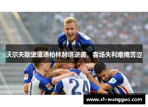 沃尔夫斯堡遭遇柏林赫塔逆袭，客场失利难掩苦涩